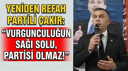 Yeniden Refah Partili Çakır: Vurgunculuğun Sağı Solu, Partisi Olmaz!
