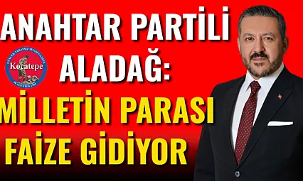 Anahtar Partili Aladağ: Milletin Parası Faize Gidiyor