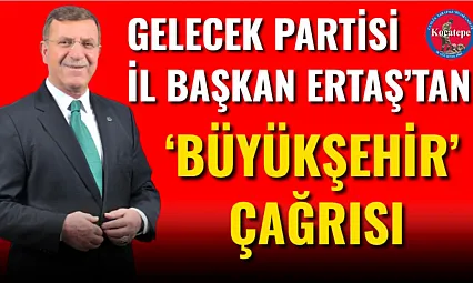 Gelecek Partisi İl Başkan Ertaş'tan 'Büyükşehir' Çağrısı