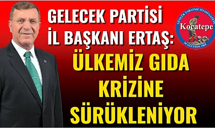 Gelecek Partisi İl Başkanı Ertaş: Ülkemiz Gıda Krizine Sürükleniyor