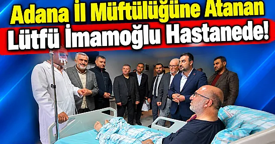 Adana İl Müftülüğüne Atanan Lütfü İmamoğlu Hastanede!