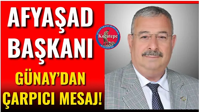 AFYAŞAD Başkanı Günay'dan Çarpıcı Mesaj!