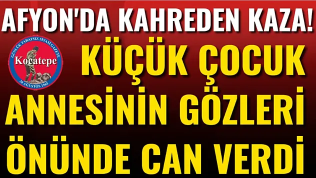 Afyon'da Kahreden Kaza! Küçük Çocuk Annesinin Gözleri Önünde Can Verdi