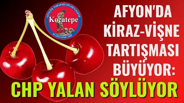 Afyon'da Kiraz-Vişne Tartışması Büyüyor: CHP Yalan Söylüyor