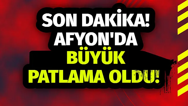 AFYON’DA BÜYÜK PATLAMA OLDU