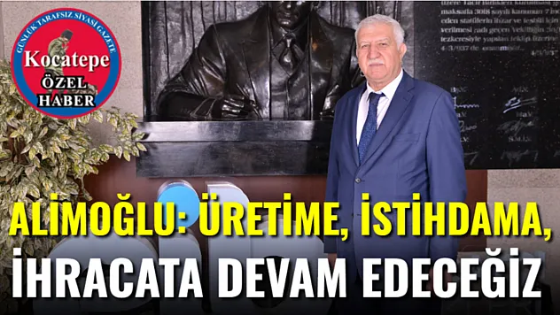 Alimoğlu: Üretime, İstihdama, İhracata Devam Edeceğiz