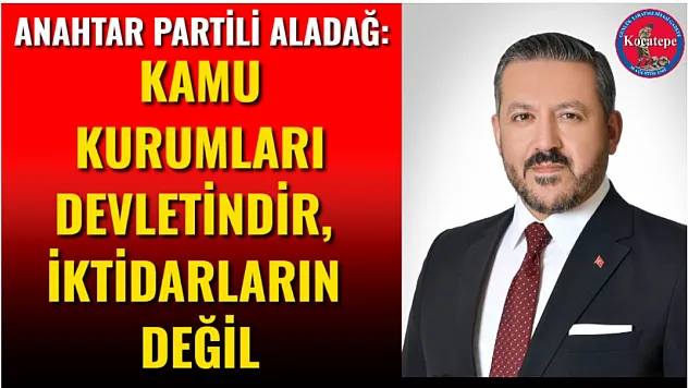 Anahtar Partili Aladağ: Kamu Kurumları Devletindir, İktidarların Değil