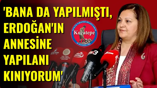 'Bana da Yapılmıştı, Erdoğan'ın Annesine Yapılanı Kınıyorum'