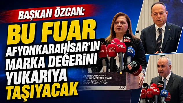 Başkan Özcan: Bu Fuar Afyonkarahisar'ın Marka Değerini Yukarıya Taşıyacak
