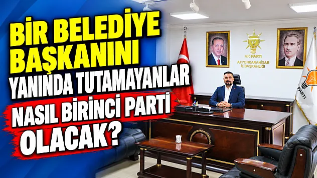 'Bir Belediye Başkanını Yanında Tutamayanlar Nasıl Birinci Parti Olacak?'