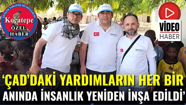 'Çad'daki Yardımların Her Bir Anında İnsanlık Yeniden İnşa Edildi'