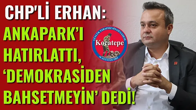 CHP'li Erhan: Ankapark'ı Hatırlattı, 'Demokrasiden Bahsetmeyin' Dedi!