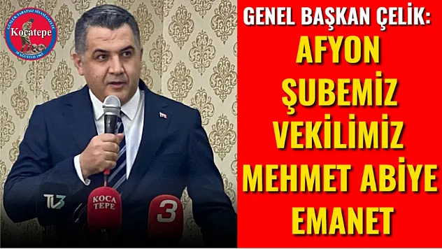Genel Başkan Çelik: Afyon Şubemiz Vekilimiz Mehmet Abiye Emanet