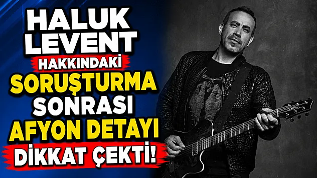 Haluk Levent Hakkındaki Soruşturma Sonrası Afyon Detayı Dikkat Çekti!