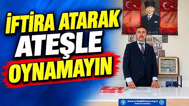 'İftira Atarak Ateşle Oynamayın'