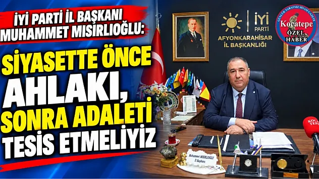 İYİ Parti İl Başkanı Muhammet Mısırlıoğlu: Siyasette Önce Ahlakı, Sonra Adaleti Tesis Etmeliyiz