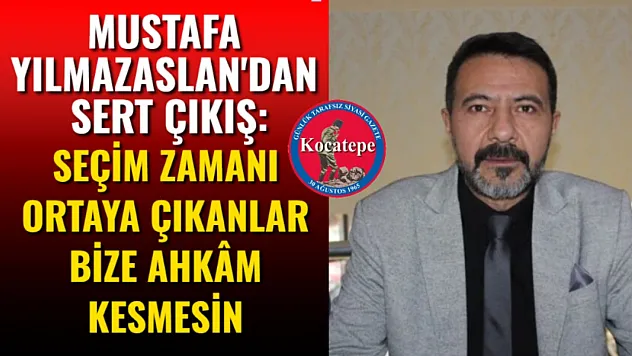Mustafa Yılmazaslan'dan Sert Çıkış: Seçim Zamanı Ortaya Çıkanlar Bize Ahkâm Kesmesin