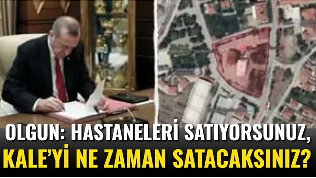 Olgun: Hastaneleri Satıyorsunuz, Kale'yi Ne Zaman Satacaksınız?