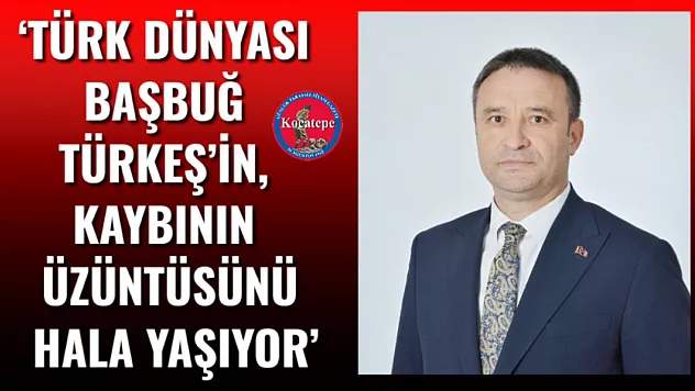'Türk Dünyası Başbuğ Türkeş'in, Kaybının Üzüntüsünü Hala Yaşıyor'