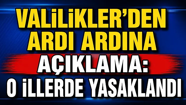Valilikler'den Ardı Ardına Açıklama: O İllerde Yasaklandı