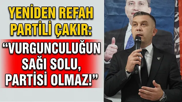 Yeniden Refah Partili Çakır: Vurgunculuğun Sağı Solu, Partisi Olmaz!