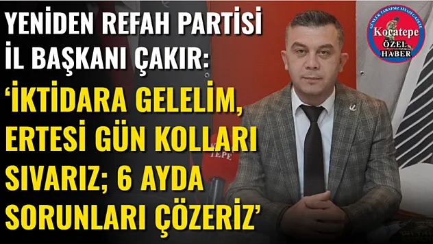 Yeniden Refah Partisi İl Başkanı Çakır: 'İktidara Gelelim, Ertesi Gün Kolları Sıvarız 6 Ayda Sorunları Çözeriz'