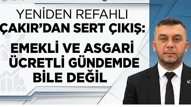 Yeniden Refahlı Çakır'dan Sert Çıkış: Emekli ve Asgari Ücretli Gündemde Bile Değil