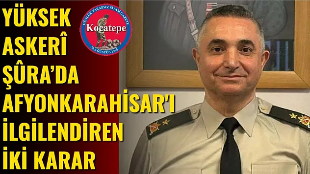 Yüksek Askerî Şûra'da Afyonkarahisar'ı İlgilendiren İki Karar