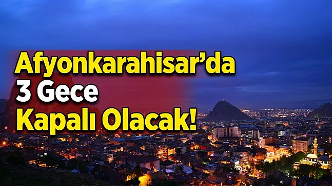 Afyonkarahisar'da 3 Gece Kapalı Olacak!
