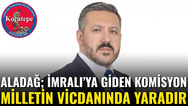 Aladağ; İmralı’ya Giden Komisyon Milletin Vicdanında Yaradır