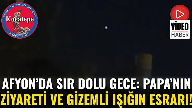 Afyon’da Sır Dolu Gece: Papa’nın Ziyareti ve Gizemli Işığın Esrarı!