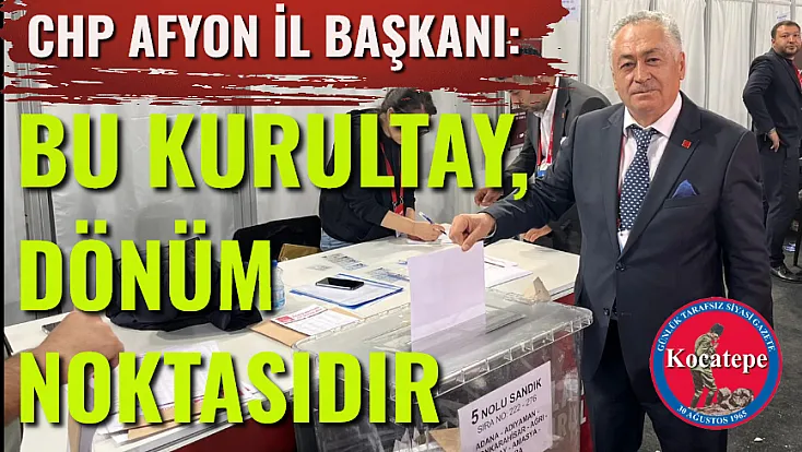 CHP Afyon İl Başkanı: Bu Kurultay, Dönüm Noktasıdır