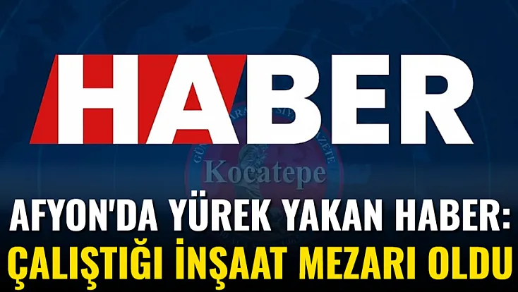 Afyon'da Yürek Yakan Haber: Çalıştığı İnşaat Mezarı Oldu