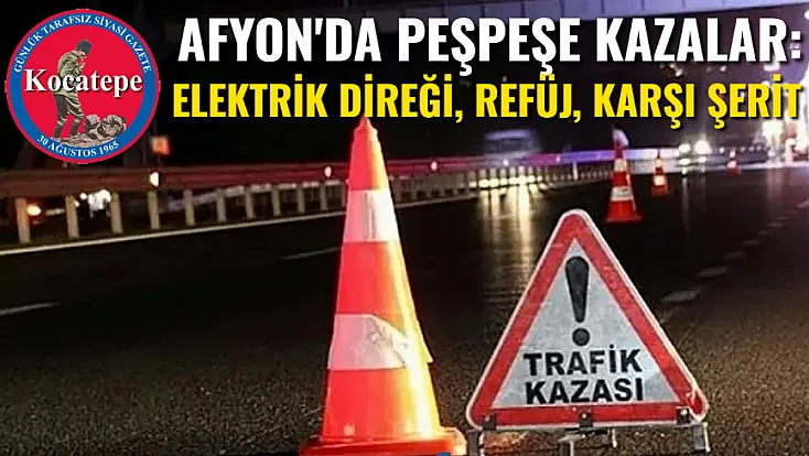 Afyon'da Peş Peşe Kazalar: Elektrik Direği, Refüj, Karşı Şerit...