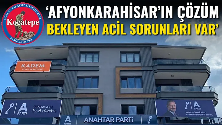 ‘Afyonkarahisar’ın Çözüm Bekleyen Acil Sorunları Var’