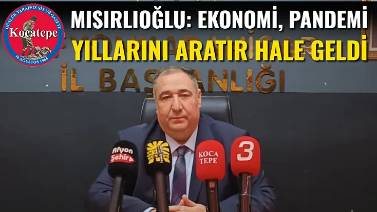 Mısırlıoğlu: Ekonomi, Pandemi Yıllarını Aratır Hale Geldi