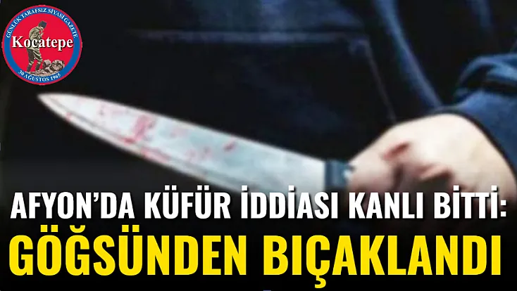 Afyon’da Küfür İddiası Kanlı Bitti: Göğsünden Bıçaklandı