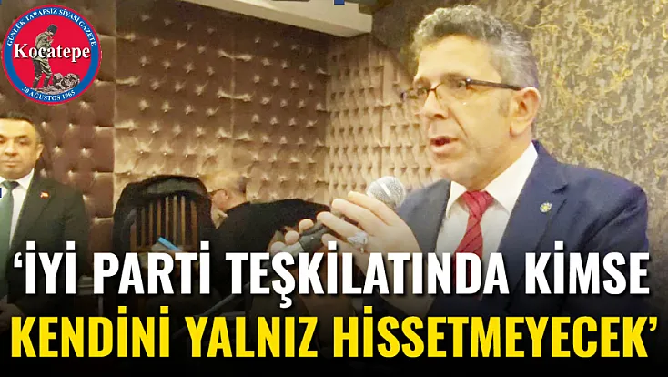 ‘İYİ Parti Teşkilatında Kimse Kendini Yalnız Hissetmeyecek’