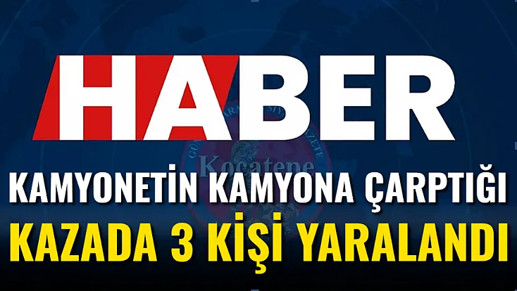 Kamyonetin Kamyona Çarptığı Kazada 3 Kişi Yaralandı