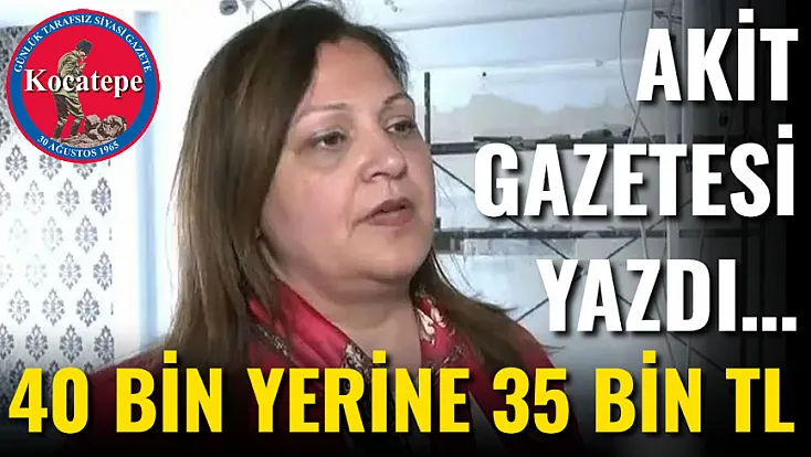 Akit Gazetesi Yazdı… 40 Bin Yerine 35 Bin TL