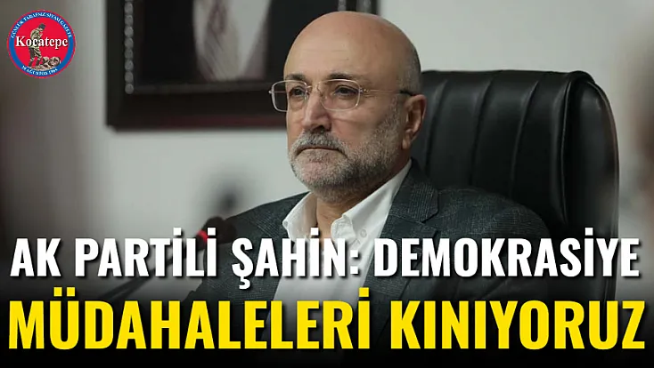 AK Partili Şahin: Demokrasiye Müdahaleleri Kınıyoruz