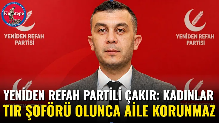 Yeniden Refah Partili Çakır: Kadınlar TIR şoförü olunca aile korunmaz