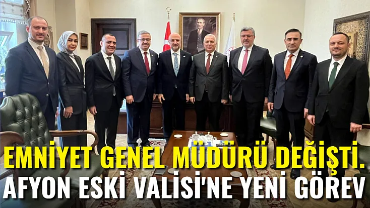 Emniyet Genel Müdürü Değişti. Afyon Eski Valisi'ne Yeni Görev