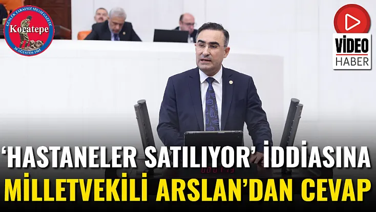 ‘Hastaneler Satılıyor’ İddiasına Milletvekili Arslan’dan Cevap