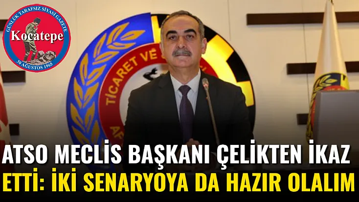 ATSO Meclis Başkanı Çelikten İkaz Etti: İki Senaryoya Da Hazır Olalım