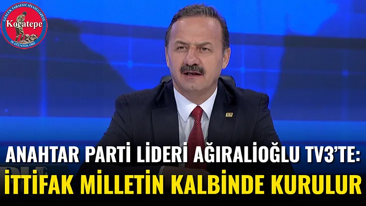 Anahtar Parti Lideri Ağıralioğlu Tv3’te: İttifak Milletin Kalbinde Kurulur