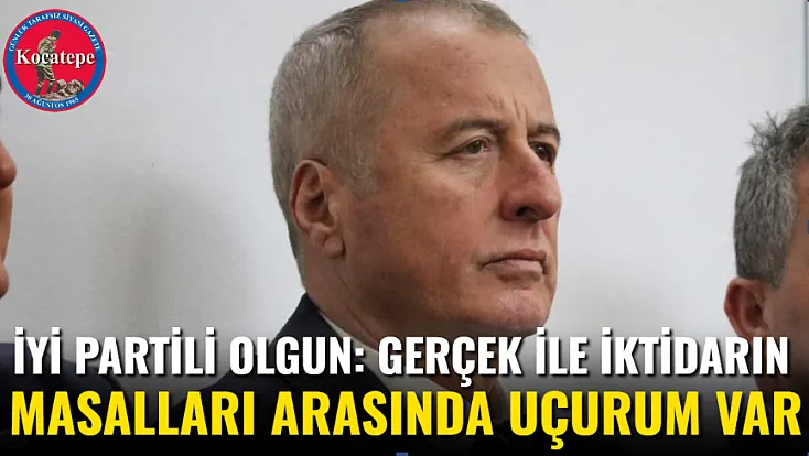 İYİ Partili Olgun: Gerçek İle İktidarın Masalları Arasında Uçurum Var
