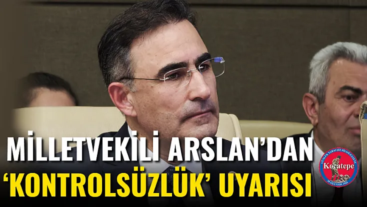 Milletvekili Arslan’dan ‘Kontrolsüzlük’ Uyarısı