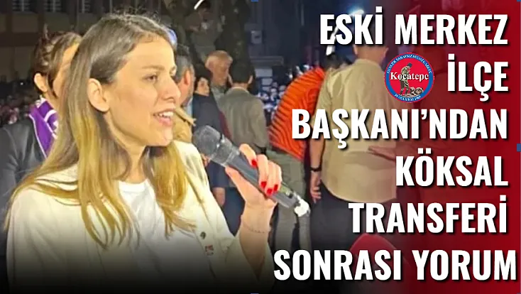 Eski Merkez İlçe Başkanı’ndan Köksal Transferi Sonrası Yorum