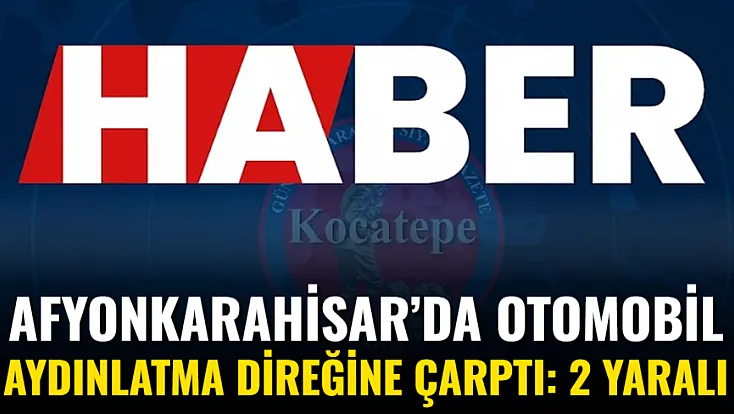 Afyonkarahisar’da Otomobil Aydınlatma Direğine Çarptı: 2 Yaralı